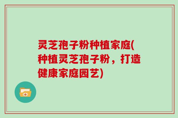 灵芝孢子粉种植家庭(种植灵芝孢子粉,打造健康家庭园艺)