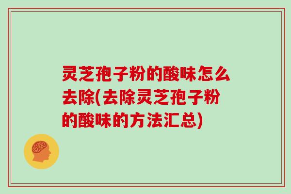 灵芝孢子粉的酸味怎么去除(去除灵芝孢子粉的酸味的方法汇总)