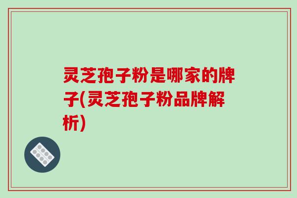 灵芝孢子粉是哪家的牌子(灵芝孢子粉品牌解析)