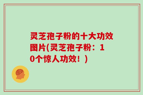灵芝孢子粉的十大功效图片(灵芝孢子粉:10个惊人功效!)