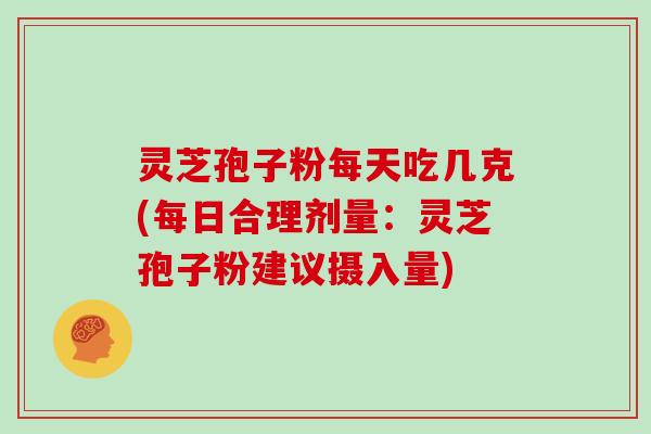 灵芝孢子粉每天吃几克(每日合理剂量：灵芝孢子粉建议摄入量)