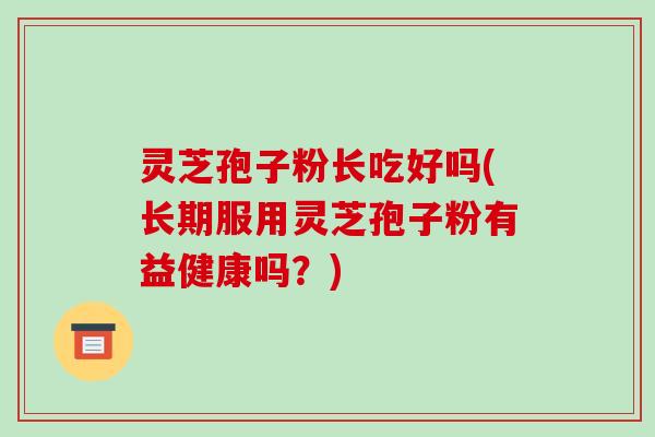 灵芝孢子粉长吃好吗(长期服用灵芝孢子粉有益健康吗?)