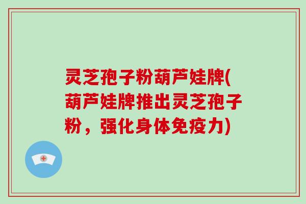 灵芝孢子粉葫芦娃牌(葫芦娃牌推出灵芝孢子粉,强化身体免疫力)