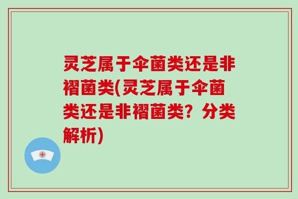 灵芝属于伞菌类还是非褶菌类(灵芝属于伞菌类还是非褶菌类？分类解析)