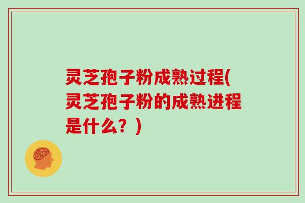 灵芝孢子粉成熟过程(灵芝孢子粉的成熟进程是什么?)