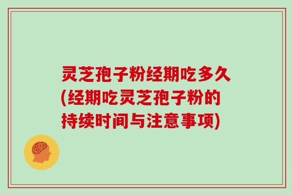 灵芝孢子粉经期吃多久(经期吃灵芝孢子粉的持续时间与注意事项)