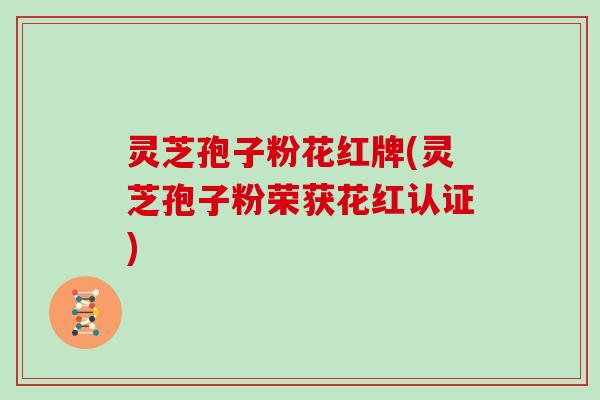 灵芝孢子粉花红牌(灵芝孢子粉荣获花红认证)