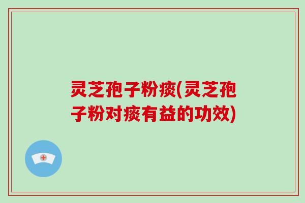 灵芝孢子粉痰(灵芝孢子粉对痰有益的功效)