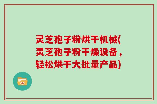 灵芝孢子粉烘干机械(灵芝孢子粉干燥设备,轻松烘干大批量产品)