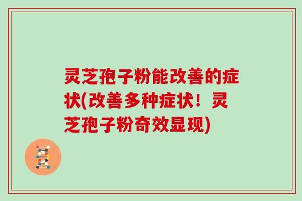灵芝孢子粉能改善的症状(改善多种症状!灵芝孢子粉奇效显现)