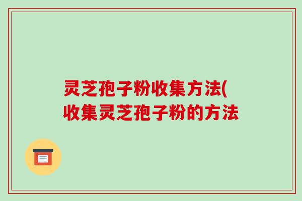 灵芝孢子粉收集方法(收集灵芝孢子粉的方法
