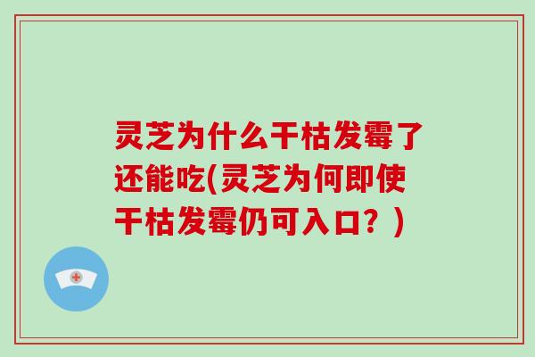 灵芝为什么干枯发霉了还能吃(灵芝为何即使干枯发霉仍可入口?)