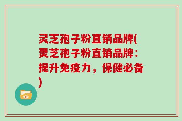 灵芝孢子粉直销品牌(灵芝孢子粉直销品牌：提升免疫力，保健必备)