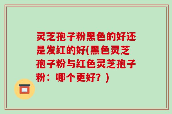 灵芝孢子粉黑色的好还是发红的好(黑色灵芝孢子粉与红色灵芝孢子粉：哪个更好？)