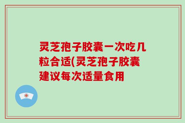 灵芝孢子胶囊一次吃几粒合适(灵芝孢子胶囊建议每次适量食用