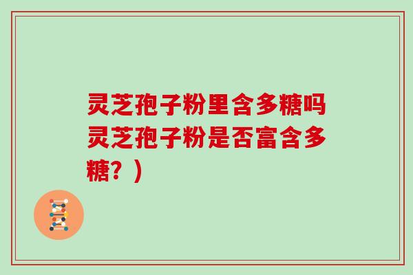 灵芝孢子粉里含多糖吗灵芝孢子粉是否富含多糖？)
