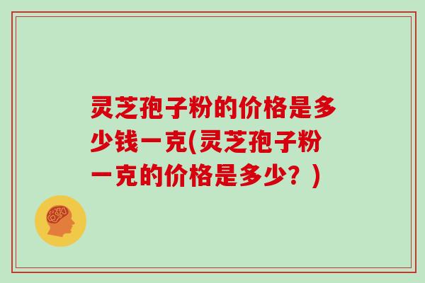 灵芝孢子粉的价格是多少钱一克(灵芝孢子粉一克的价格是多少?)