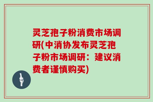 灵芝孢子粉消费市场调研(中消协发布灵芝孢子粉市场调研:建议消费者谨慎购买)