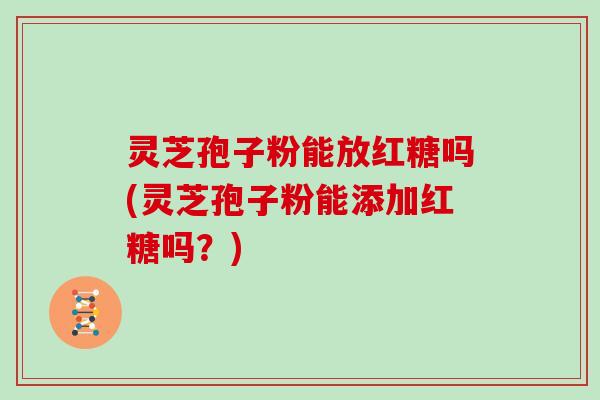 灵芝孢子粉能放红糖吗(灵芝孢子粉能添加红糖吗？)