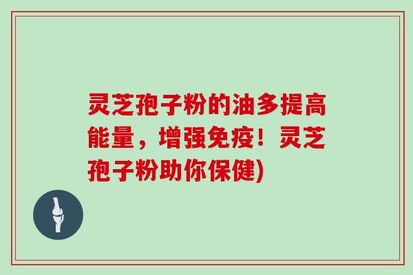 灵芝孢子粉的油多提高能量,增强免疫!灵芝孢子粉助你保健)