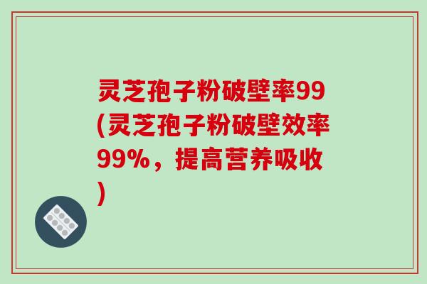 灵芝孢子粉破壁率99(灵芝孢子粉破壁效率99%,提高营养吸收)