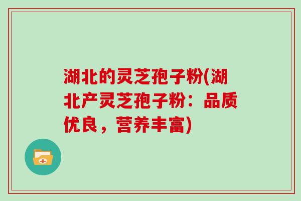 湖北的灵芝孢子粉(湖北产灵芝孢子粉:品质优良,营养丰富)