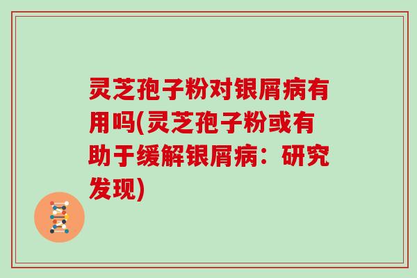 灵芝孢子粉对银屑病有用吗(灵芝孢子粉或有助于缓解银屑病:研究发现)