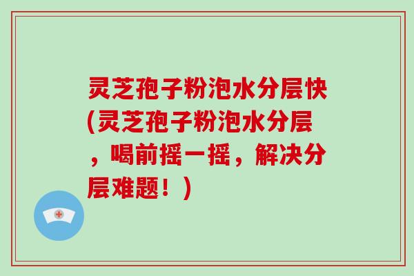 灵芝孢子粉泡水分层快(灵芝孢子粉泡水分层,喝前摇一摇,解决分层难题!)