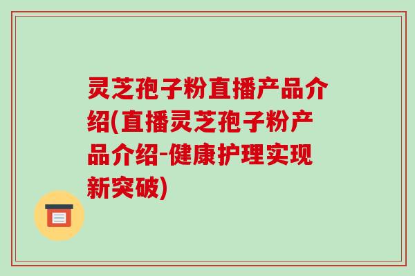 灵芝孢子粉直播产品介绍(直播灵芝孢子粉产品介绍-健康护理实现新突破)