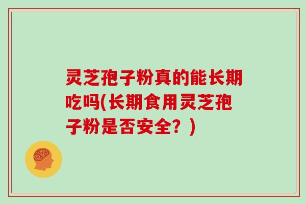 灵芝孢子粉真的能长期吃吗(长期食用灵芝孢子粉是否安全？)