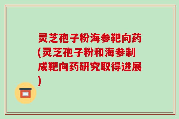 灵芝孢子粉海参靶向药(灵芝孢子粉和海参制成靶向药研究取得进展)