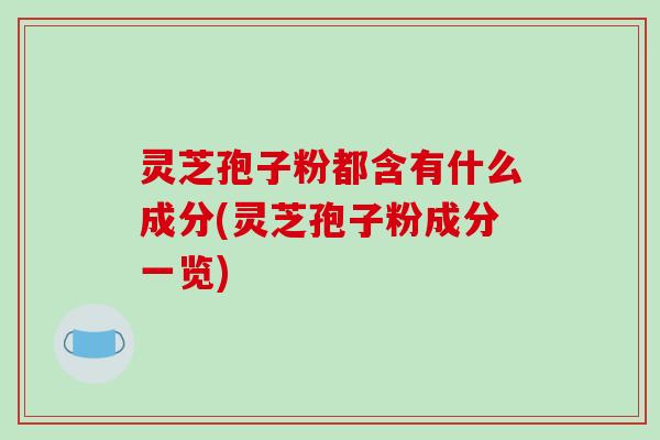 灵芝孢子粉都含有什么成分(灵芝孢子粉成分一览)