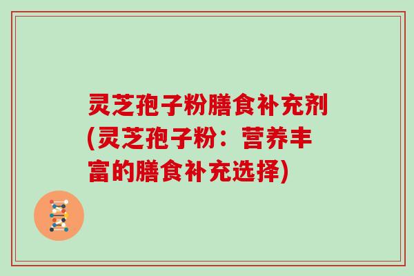 灵芝孢子粉膳食补充剂(灵芝孢子粉:营养丰富的膳食补充选择)
