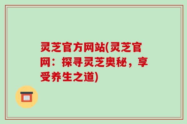 灵芝官方网站(灵芝官网：探寻灵芝奥秘，享受养生之道)