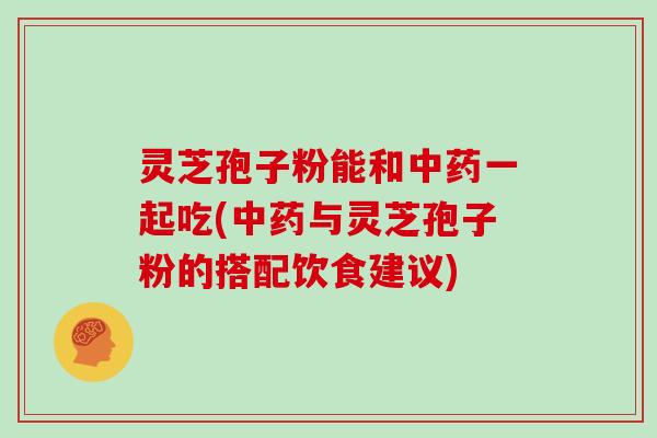 灵芝孢子粉能和中药一起吃(中药与灵芝孢子粉的搭配饮食建议)