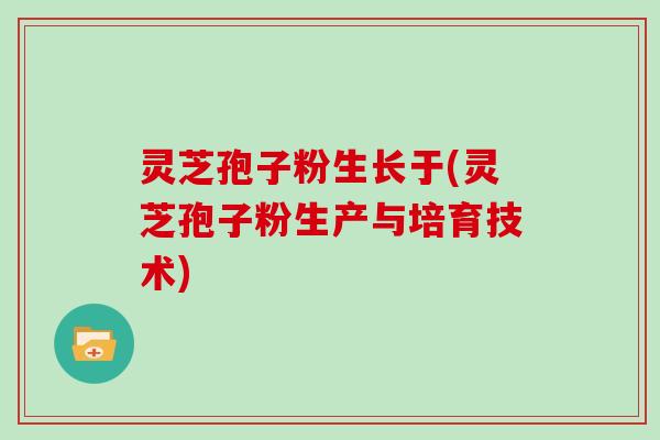 灵芝孢子粉生长于(灵芝孢子粉生产与培育技术)