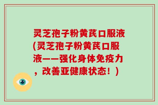 灵芝孢子粉黄芪口服液(灵芝孢子粉黄芪口服液——强化身体免疫力,改善亚健康状态!)