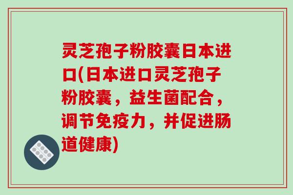 灵芝孢子粉胶囊日本进口(日本进口灵芝孢子粉胶囊,益生菌配合,调节免疫力,并促进肠道健康)