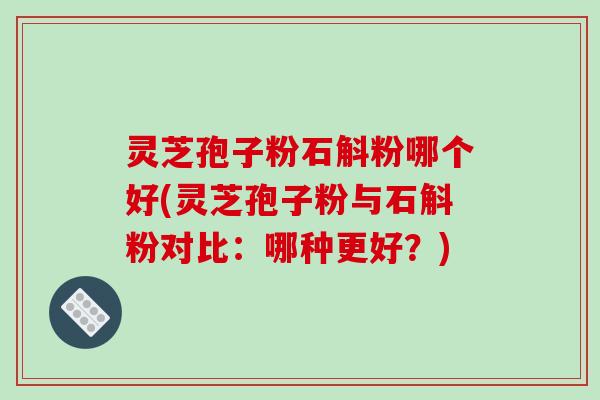 灵芝孢子粉石斛粉哪个好(灵芝孢子粉与石斛粉对比：哪种更好？)