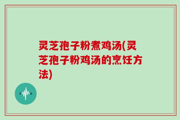 灵芝孢子粉煮鸡汤(灵芝孢子粉鸡汤的烹饪方法)