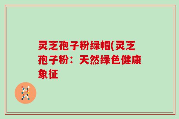 灵芝孢子粉绿帽(灵芝孢子粉:天然绿色健康象征