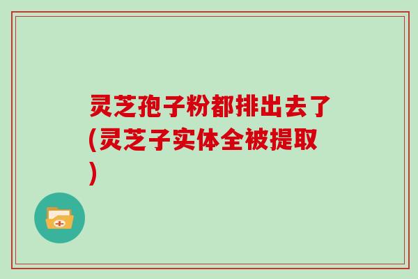 灵芝孢子粉都排出去了(灵芝子实体全被提取)