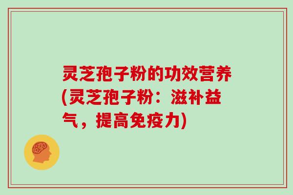 灵芝孢子粉的功效营养(灵芝孢子粉:滋补益气,提高免疫力)