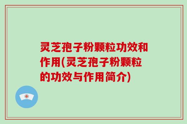 灵芝孢子粉颗粒功效和作用(灵芝孢子粉颗粒的功效与作用简介)