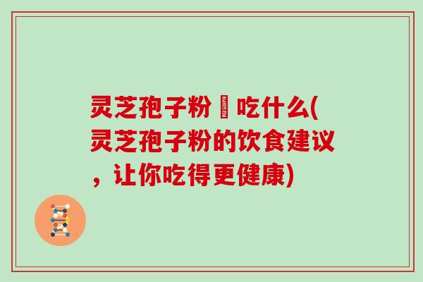 灵芝孢子粉誋吃什么(灵芝孢子粉的饮食建议，让你吃得更健康)