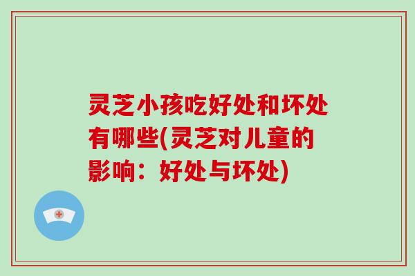 灵芝小孩吃好处和坏处有哪些(灵芝对儿童的影响:好处与坏处)