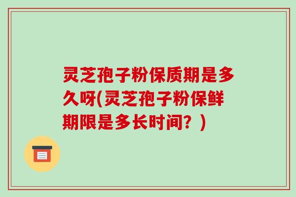 灵芝孢子粉保质期是多久呀(灵芝孢子粉保鲜期限是多长时间？)