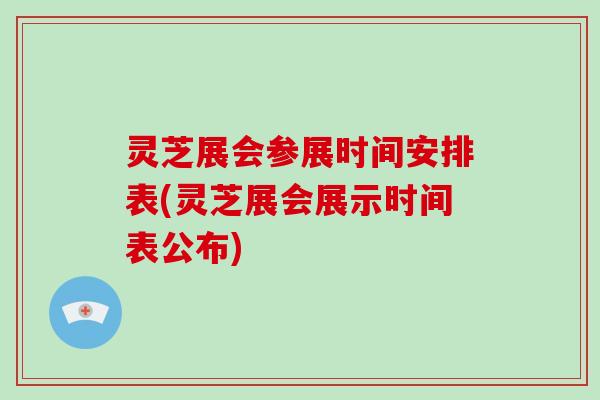 灵芝展会参展时间安排表(灵芝展会展示时间表公布)