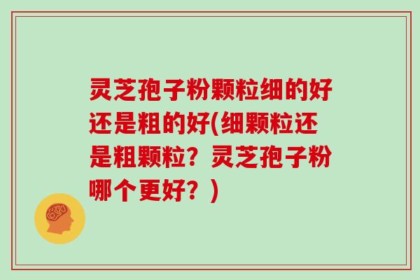 灵芝孢子粉颗粒细的好还是粗的好(细颗粒还是粗颗粒?灵芝孢子粉哪个更好?)