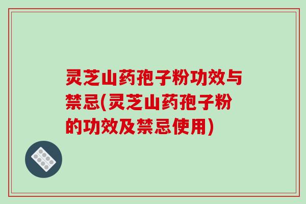 灵芝山药孢子粉功效与禁忌(灵芝山药孢子粉的功效及禁忌使用)